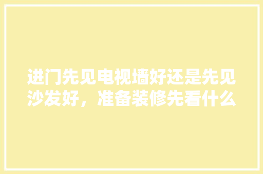 进门先见电视墙好还是先见沙发好，准备装修先看什么电视好。 进门先见电视墙好还是先见沙发好，准备装修先看什么电视好。 家居设计