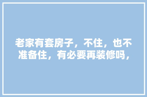 老家有套房子，不住，也不准备住，有必要再装修吗，房屋装修应该准备些什么东西。 老家有套房子，不住，也不准备住，有必要再装修吗，房屋装修应该准备些什么东西。 装修知识