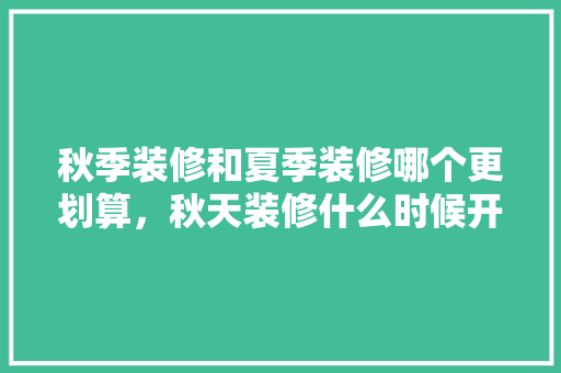 秋季装修和夏季装修哪个更划算，秋天装修什么时候开始准备好。 秋季装修和夏季装修哪个更划算，秋天装修什么时候开始准备好。 家居装饰