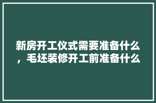 新房开工仪式需要准备什么，毛坯装修开工前准备什么东西。 新房开工仪式需要准备什么，毛坯装修开工前准备什么东西。 装修知识