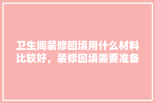 卫生间装修回填用什么材料比较好，装修回填需要准备什么材料。 卫生间装修回填用什么材料比较好，装修回填需要准备什么材料。 二手房