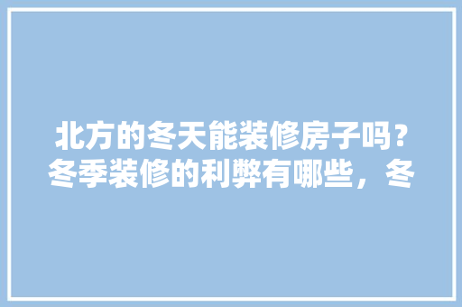 北方的冬天能装修房子吗？冬季装修的利弊有哪些，冬天上班装修要准备什么材料。 北方的冬天能装修房子吗？冬季装修的利弊有哪些，冬天上班装修要准备什么材料。 装修知识