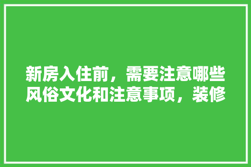 新房入住前，需要注意哪些风俗文化和注意事项，装修房子之前要准备什么东西呢。 新房入住前，需要注意哪些风俗文化和注意事项，装修房子之前要准备什么东西呢。 装修知识