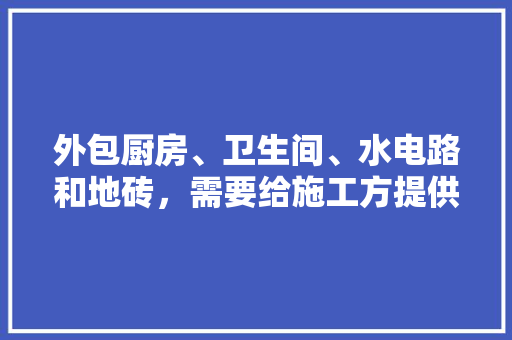 外包厨房、卫生间、水电路和地砖，需要给施工方提供施工图吗？要注意什么，施工队装修要准备什么东西。 外包厨房、卫生间、水电路和地砖，需要给施工方提供施工图吗？要注意什么，施工队装修要准备什么东西。 家居设计