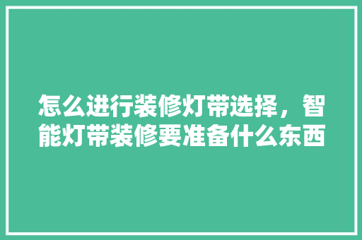 怎么进行装修灯带选择，智能灯带装修要准备什么东西。 怎么进行装修灯带选择，智能灯带装修要准备什么东西。 装修知识