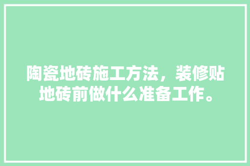 陶瓷地砖施工方法，装修贴地砖前做什么准备工作。 陶瓷地砖施工方法，装修贴地砖前做什么准备工作。 装修知识