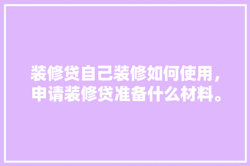 装修贷自己装修如何使用，申请装修贷准备什么材料。 装修贷自己装修如何使用，申请装修贷准备什么材料。 买房须知