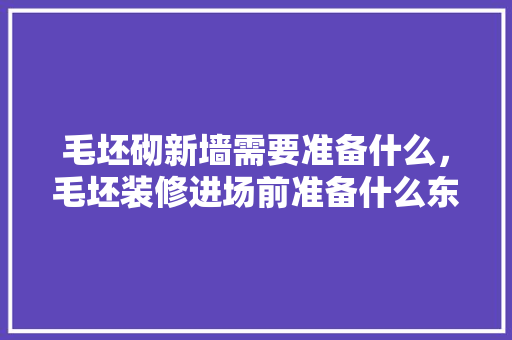 毛坯砌新墙需要准备什么，毛坯装修进场前准备什么东西。 毛坯砌新墙需要准备什么，毛坯装修进场前准备什么东西。 家居设计