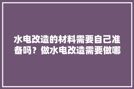 水电改造的材料需要自己准备吗？做水电改造需要做哪些准备，装修前需要准备什么资料给物管。 水电改造的材料需要自己准备吗？做水电改造需要做哪些准备，装修前需要准备什么资料给物管。 家居设计