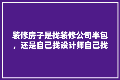 装修房子是找装修公司半包，还是自己找设计师自己找工人搞，哪个更好更划算，自己请人装修要准备什么东西。 装修房子是找装修公司半包，还是自己找设计师自己找工人搞，哪个更好更划算，自己请人装修要准备什么东西。 二手房
