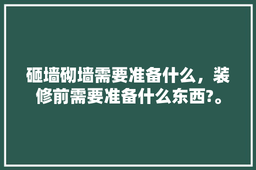 砸墙砌墙需要准备什么，装修前需要准备什么东西?。 砸墙砌墙需要准备什么，装修前需要准备什么东西?。 买房须知
