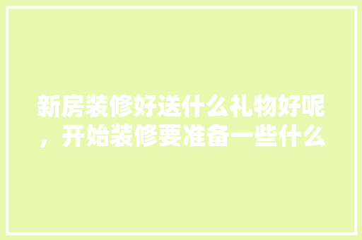 新房装修好送什么礼物好呢，开始装修要准备一些什么东西。 新房装修好送什么礼物好呢，开始装修要准备一些什么东西。 装修知识