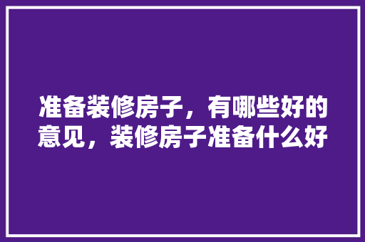 准备装修房子，有哪些好的意见，装修房子准备什么好看的东西呢。 准备装修房子，有哪些好的意见，装修房子准备什么好看的东西呢。 买房须知