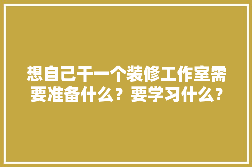 想自己干一个装修工作室需要准备什么？要学习什么？求大佬们传授一下经验，装修前必须准备什么东西。 想自己干一个装修工作室需要准备什么？要学习什么？求大佬们传授一下经验，装修前必须准备什么东西。 家居装饰