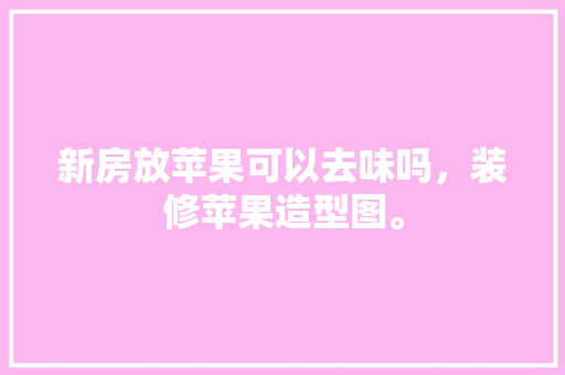 新房放苹果可以去味吗，装修苹果造型图。 新房放苹果可以去味吗，装修苹果造型图。 家居装饰