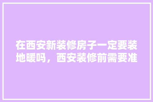 在西安新装修房子一定要装地暖吗，西安装修前需要准备什么东西。 在西安新装修房子一定要装地暖吗，西安装修前需要准备什么东西。 家居设计