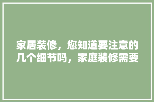 家居装修，您知道要注意的几个细节吗，家庭装修需要做什么准备工作。 家居装修，您知道要注意的几个细节吗，家庭装修需要做什么准备工作。 家居设计