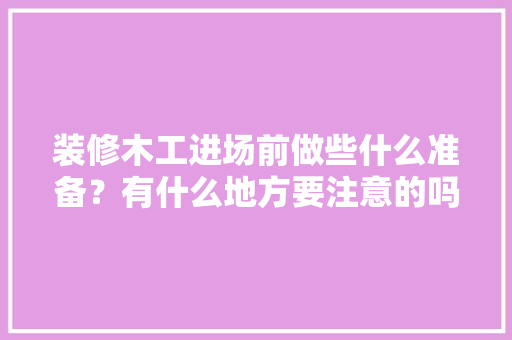 装修木工进场前做些什么准备？有什么地方要注意的吗，装修木工进场在什么时候。 装修木工进场前做些什么准备？有什么地方要注意的吗，装修木工进场在什么时候。 二手房