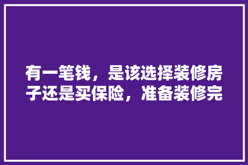 有一笔钱，是该选择装修房子还是买保险，准备装修完了该买什么东西。 有一笔钱，是该选择装修房子还是买保险，准备装修完了该买什么东西。 二手房