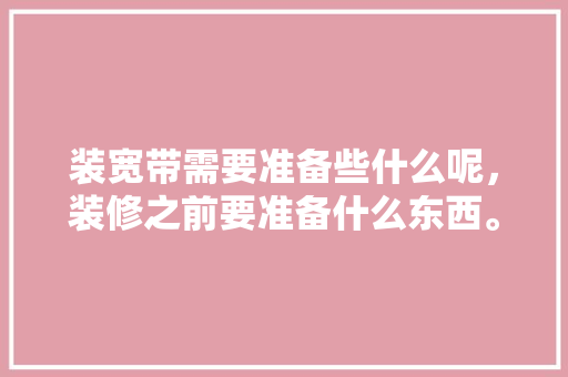 装宽带需要准备些什么呢，装修之前要准备什么东西。 装宽带需要准备些什么呢，装修之前要准备什么东西。 买房须知