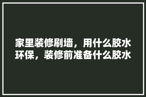 家里装修刷墙，用什么胶水环保，装修前准备什么胶水比较好。 家里装修刷墙，用什么胶水环保，装修前准备什么胶水比较好。 二手房