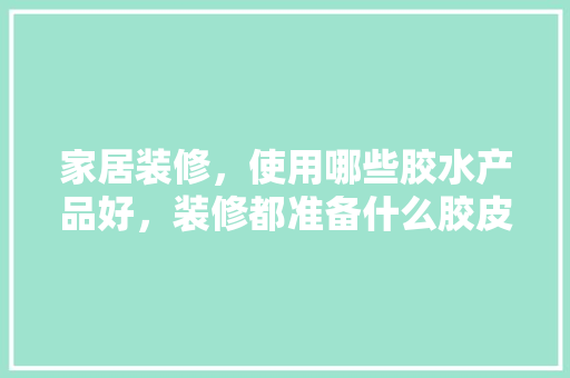 家居装修，使用哪些胶水产品好，装修都准备什么胶皮好呢图片。 家居装修，使用哪些胶水产品好，装修都准备什么胶皮好呢图片。 家居设计