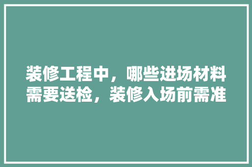 装修工程中，哪些进场材料需要送检，装修入场前需准备什么东西。 装修工程中，哪些进场材料需要送检，装修入场前需准备什么东西。 装修知识