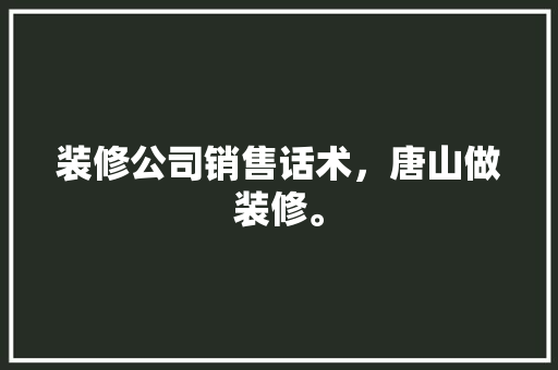 装修公司销售话术，唐山做装修。 装修公司销售话术，唐山做装修。 家居装饰