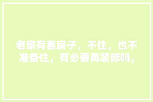 老家有套房子，不住，也不准备住，有必要再装修吗，打算房子装修该准备什么东西。 老家有套房子，不住，也不准备住，有必要再装修吗，打算房子装修该准备什么东西。 二手房