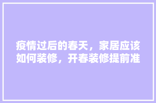 疫情过后的春天，家居应该如何装修，开春装修提前准备什么东西。 疫情过后的春天，家居应该如何装修，开春装修提前准备什么东西。 家居设计