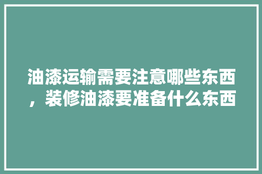 油漆运输需要注意哪些东西，装修油漆要准备什么东西呢。 油漆运输需要注意哪些东西，装修油漆要准备什么东西呢。 装修知识