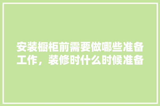 安装橱柜前需要做哪些准备工作，装修时什么时候准备橱柜最好。 安装橱柜前需要做哪些准备工作，装修时什么时候准备橱柜最好。 二手房