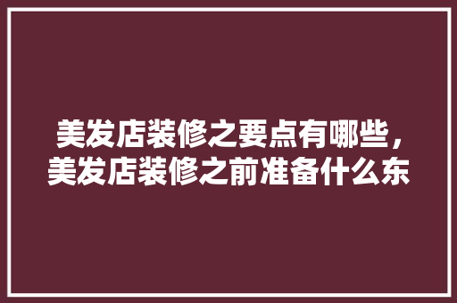 美发店装修之要点有哪些，美发店装修之前准备什么东西。 美发店装修之要点有哪些，美发店装修之前准备什么东西。 家居设计