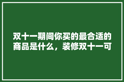 双十一期间你买的最合适的商品是什么，装修双十一可以买什么。 双十一期间你买的最合适的商品是什么，装修双十一可以买什么。 买房须知