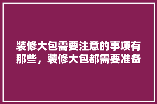 装修大包需要注意的事项有那些，装修大包都需要准备什么东西。 装修大包需要注意的事项有那些，装修大包都需要准备什么东西。 二手房