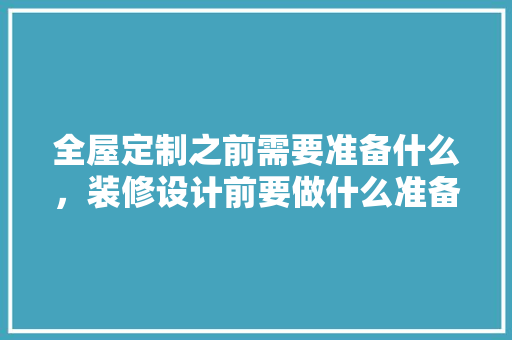 全屋定制之前需要准备什么，装修设计前要做什么准备工作。 全屋定制之前需要准备什么，装修设计前要做什么准备工作。 装修知识