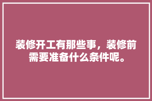 装修开工有那些事，装修前需要准备什么条件呢。 装修开工有那些事，装修前需要准备什么条件呢。 二手房