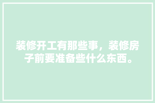 装修开工有那些事，装修房子前要准备些什么东西。 装修开工有那些事，装修房子前要准备些什么东西。 买房须知