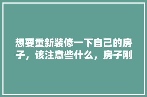 想要重新装修一下自己的房子，该注意些什么，房子刚装修都准备什么东西。 想要重新装修一下自己的房子，该注意些什么，房子刚装修都准备什么东西。 装修知识