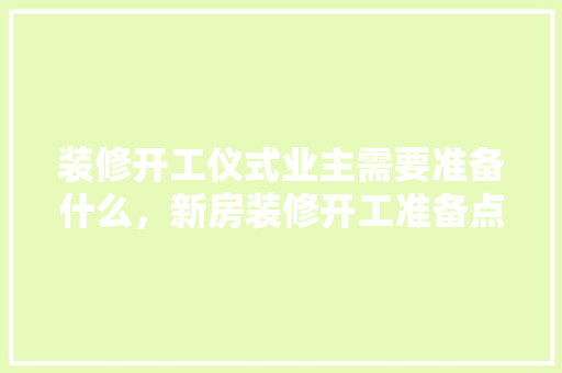 装修开工仪式业主需要准备什么，新房装修开工准备点什么东西。 装修开工仪式业主需要准备什么，新房装修开工准备点什么东西。 家居装饰