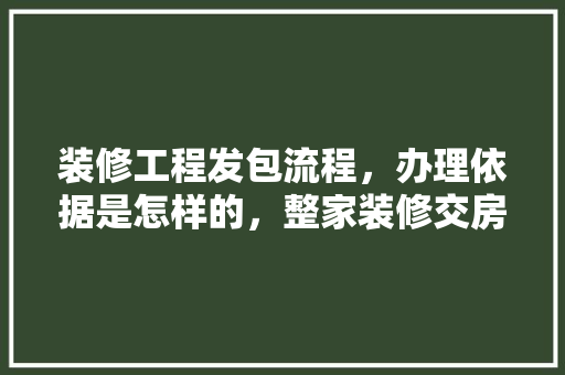 装修工程发包流程，办理依据是怎样的，整家装修交房前准备什么东西。 装修工程发包流程，办理依据是怎样的，整家装修交房前准备什么东西。 家居设计
