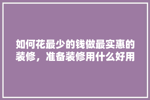 如何花最少的钱做最实惠的装修，准备装修用什么好用一点的。 如何花最少的钱做最实惠的装修，准备装修用什么好用一点的。 二手房