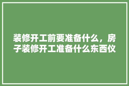 装修开工前要准备什么，房子装修开工准备什么东西仪式。 装修开工前要准备什么，房子装修开工准备什么东西仪式。 买房须知