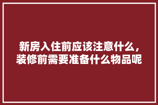 新房入住前应该注意什么，装修前需要准备什么物品呢。 新房入住前应该注意什么，装修前需要准备什么物品呢。 二手房