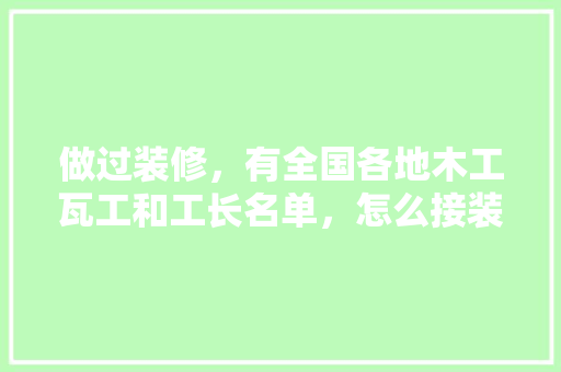 做过装修，有全国各地木工瓦工和工长名单，怎么接装修的活，装修需要给工人准备什么东西。 做过装修，有全国各地木工瓦工和工长名单，怎么接装修的活，装修需要给工人准备什么东西。 二手房