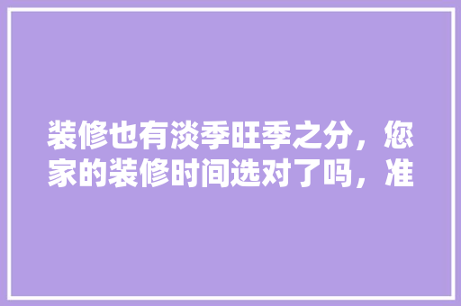 装修也有淡季旺季之分，您家的装修时间选对了吗，准备装修什么日子好一点呢。 装修也有淡季旺季之分，您家的装修时间选对了吗，准备装修什么日子好一点呢。 家居设计