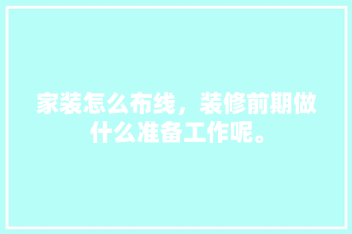 家装怎么布线，装修前期做什么准备工作呢。 家装怎么布线，装修前期做什么准备工作呢。 家居装饰
