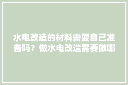水电改造的材料需要自己准备吗？做水电改造需要做哪些准备，企业装修前需要准备什么东西。 水电改造的材料需要自己准备吗？做水电改造需要做哪些准备，企业装修前需要准备什么东西。 二手房