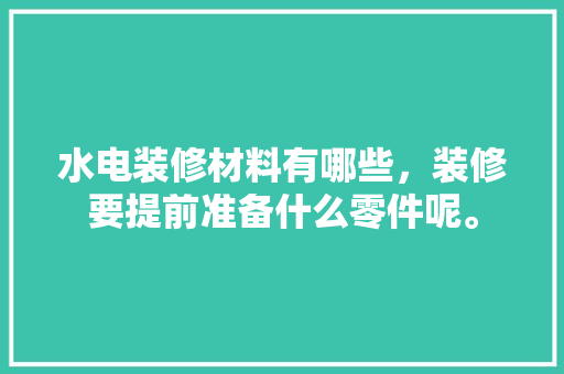 水电装修材料有哪些，装修要提前准备什么零件呢。 水电装修材料有哪些，装修要提前准备什么零件呢。 家居设计