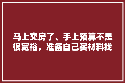 马上交房了、手上预算不是很宽裕，准备自己买材料找人装修，装修是怎么样一个流程呢，装修需要业主准备什么东西。 马上交房了、手上预算不是很宽裕，准备自己买材料找人装修，装修是怎么样一个流程呢，装修需要业主准备什么东西。 二手房